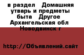  в раздел : Домашняя утварь и предметы быта » Другое . Архангельская обл.,Новодвинск г.